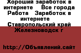 Хороший заработок в интернете. - Все города Работа » Заработок в интернете   . Ставропольский край,Железноводск г.